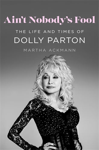 Ain’t Nobody’s Fool: The Life and Times of Dolly Parton - Martha Ackmann