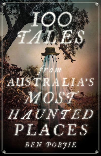 100 Tales From Australia's Most Haunted Places - Ben Pobjie